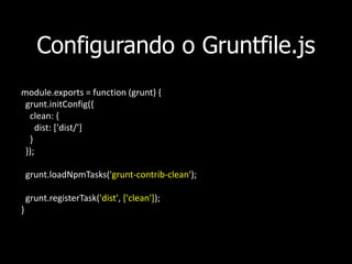 Configurando o Gruntfile.js
module.exports = function (grunt) {
grunt.initConfig({
clean: {
dist: ['dist/']
}
});
grunt.loadNpmTasks('grunt-contrib-clean');
grunt.registerTask('dist', ['clean']);
}
 