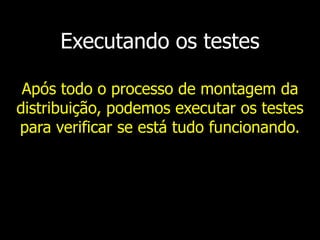 Executando os testes
Após todo o processo de montagem da
distribuição, podemos executar os testes
para verificar se está tudo funcionando.
 