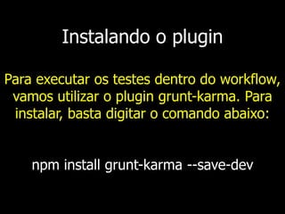 Instalando o plugin
Para executar os testes dentro do workflow,
vamos utilizar o plugin grunt-karma. Para
instalar, basta digitar o comando abaixo:
npm install grunt-karma --save-dev
 
