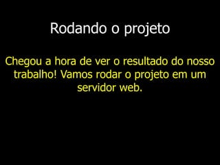 Rodando o projeto
Chegou a hora de ver o resultado do nosso
trabalho! Vamos rodar o projeto em um
servidor web.
 