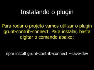 Instalando o plugin
Para rodar o projeto vamos utilizar o plugin
grunt-contrib-connect. Para instalar, basta
digitar o comando abaixo:
npm install grunt-contrib-connect --save-dev
 