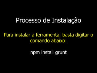 Processo de Instalação
Para instalar a ferramenta, basta digitar o
comando abaixo:
npm install grunt
 