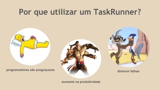 Por que utilizar um TaskRunner?
programadores são preguiçosos
aumento na produtividade
diminuir falhas
 