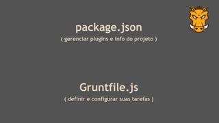 package.json
( gerenciar plugins e info do projeto )
Gruntfile.js
( definir e configurar suas tarefas )
 
