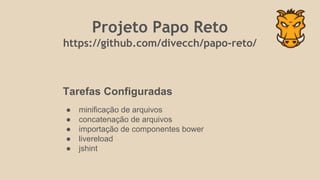Projeto Papo Reto
https://github.com/divecch/papo-reto/
Tarefas Configuradas
● minificação de arquivos
● concatenação de arquivos
● importação de componentes bower
● livereload
● jshint
 