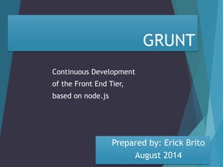 GRUNT 
Continuous Development 
of the Front End Tier, 
based on node.js 
Prepared by: Erick Brito 
August 2014 
 
