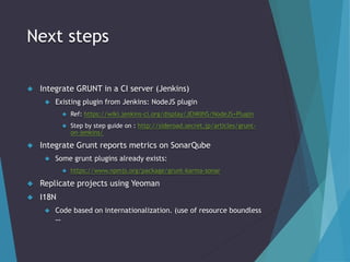Next steps 
 Integrate GRUNT in a CI server (Jenkins) 
 Existing plugin from Jenkins: NodeJS plugin 
 Ref: https://wiki...