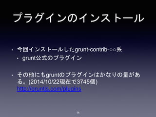 プラグインのインストール 
• 今回インストールしたgrunt-contrib-○○系 
• grunt公式のプラグイン 
• その他にもgruntのプラグインはかなりの量があ 
る。(2014/10/22現在で3745個) 
http://gruntjs.com/plugins 
14 
 