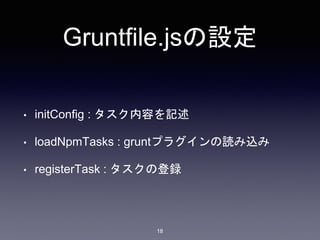 Gruntfile.jsの設定 
• initConfig : タスク内容を記述 
• loadNpmTasks : gruntプラグインの読み込み 
• registerTask : タスクの登録 
18 
 