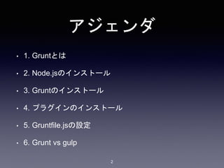 アジェンダ 
• 1. Gruntとは 
• 2. Node.jsのインストール 
• 3. Gruntのインストール 
• 4. プラグインのインストール 
• 5. Gruntfile.jsの設定 
• 6. Grunt vs gulp 
2 
 
