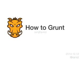 How to Grunt 
sunghyunzz 
2014.12.12 
@rainist 
 