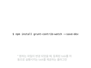 $ npm install grunt-contrib-watch --save-dev 
* 원하는 파일이 변경 되었을 때, 등록된 task를 자 
동으로 실행시키는 task를 제공하는 플러그인 
 