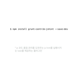 $ npm install grunt-contrib-jshint --save-dev 
* js 코드 품질 관리를 도와주는 js hint를 실행시키 
는 task를 제공하는 플러그인 
 