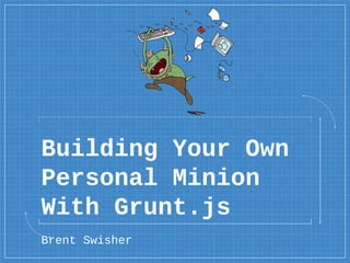 Building Your Own
Personal Minion
With Grunt.js
Brent Swisher
 