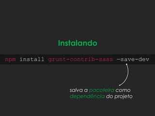 Instalando
npm install grunt-contrib-sass —save-dev
salva a pacoteira como
dependência do projeto
 