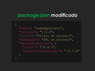 package.json modificado
{
"name": "nomedoprojeto",
"version": "1.0.0",
"title": "Título do projeto",
"homepage": "URL do projeto",
"devDependencies": {
"grunt": "~0.4.5",
"grunt-contrib-sass": "~0.7.4"
}
}
 