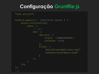 Configuração Gruntfile.js
"use strict";
module.exports = function( grunt ) {
grunt.initConfig({
sass: {
// Dev
dev: {
options: {
style: 'compressed',
noCache: true
},
files: {
'build/css/main.min.css':
'assets/scss/main.scss'
}
},
}
});
};
...
 