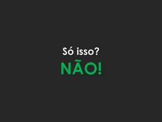 Só isso?
NÃO!
 