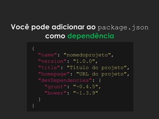Você pode adicionar ao package.json
como dependência
{
"name": "nomedoprojeto",
"version": "1.0.0",
"title": "Título do projeto",
"homepage": "URL do projeto",
"devDependencies": {
"grunt": "~0.4.5",
"bower": "~1.3.9"
}
}
 