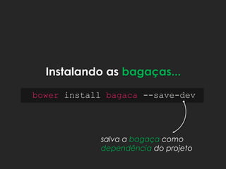 Instalando as bagaças...
bower install bagaca --save-dev
salva a bagaça como
dependência do projeto
 