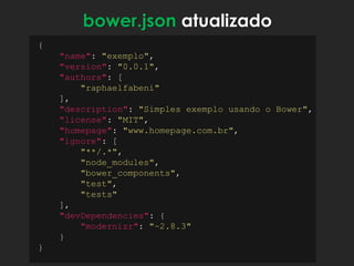 {
"name": "exemplo",
"version": "0.0.1",
"authors": [
"raphaelfabeni"
],
"description": "Simples exemplo usando o Bower",
"license": "MIT",
"homepage": "www.homepage.com.br",
"ignore": [
"**/.*",
"node_modules",
"bower_components",
"test",
"tests"
],
"devDependencies": {
"modernizr": "~2.8.3"
}
}
bower.json atualizado
 