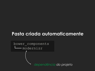 Pasta criada automaticamente
bower_components
└── modernizr
dependência do projeto
 