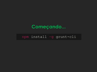 npm install –g grunt-cli
Começando...
 