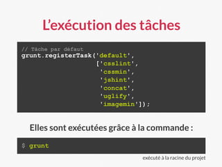 L’exécution des tâches
// Tâche par défaut
grunt.registerTask('default',
['csslint',
'cssmin',
'jshint',
'concat',
'uglify',
'imagemin']);
$ grunt
Elles sont exécutées grâce à la commande :
exécuté à la racine du projet
 