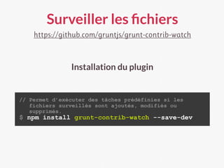 Surveiller les ﬁchiers
https://github.com/gruntjs/grunt-contrib-watch
// Permet d’exécuter des tâches prédéfinies si les
fichiers surveillés sont ajoutés, modifiés ou
supprimés.
$ npm install grunt-contrib-watch --save-dev
Installation du plugin
 