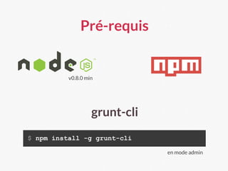 Pré-requis
v0.8.0 min
grunt-cli
$ npm install -g grunt-cli
en mode admin
 