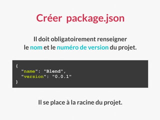 Il se place à la racine du projet.
Créer package.json
Il doit obligatoirement renseigner
le nom et le numéro de version du projet.
{
"name": "Blend",
"version": "0.0.1"
}
 