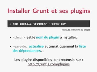 Installer Grunt et ses plugins
$ npm install <plugin> --save-dev
• <plugin> est le nom du plugin à installer.
• --save-dev actualise automatiquement la liste
des dépendances.
Les plugins disponibles sont recensés sur :
http://gruntjs.com/plugins
exécuté à la racine du projet
 