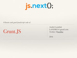 #Howto cook good JavaScript code w/
Grunt.JS
Andrii Lundiak 
LANDIKE @ gmail.com
Twitter: @landike
2014
 