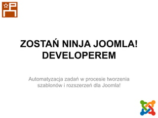ZOSTAŃ NINJA JOOMLA!
DEVELOPEREM
Automatyzacja zadań w procesie tworzenia
szablonów i rozszerzeń dla Joomla!

 