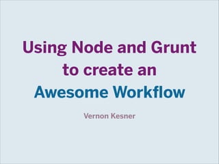 Using Node and Grunt
to create an
Awesome Workflow
Vernon Kesner

 