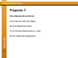 3 Una máquina de carnot es: Pregunta A) Un tipo de motor de etapas B) Una idealización física C) La mínima eficiencia de un  ciclo D) Un cambio de temperatura 
