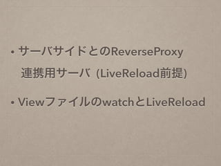 • サーバサイドとのReverseProxy 
連携用サーバ (LiveReload前提)
• ViewファイルのwatchとLiveReload 
 
