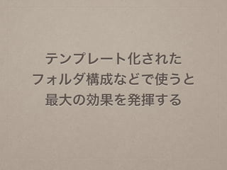 テンプレート化された
フォルダ構成などで使うと
最大の効果を発揮する
 
