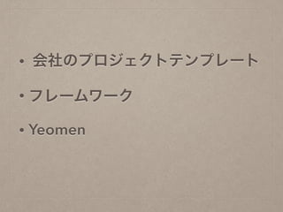 • 会社のプロジェクトテンプレート
• フレームワーク
• Yeomen
 