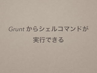 Grunt からシェルコマンドが
実行できる
 