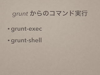 • grunt-exec
• grunt-shell
grunt からのコマンド実行
 
