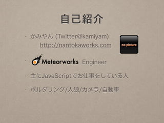 自己紹介
• かみやん (Twitter@kamiyam) 
http://nantokaworks.com
• Engineer
• 主にJavaScriptでお仕事をしている人
• ボルダリング/人狼/カメラ/自動車
 