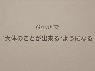 Grunt で
"大体のことが出来る"ようになる
 