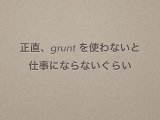 正直、grunt を使わないと
仕事にならないぐらい
 