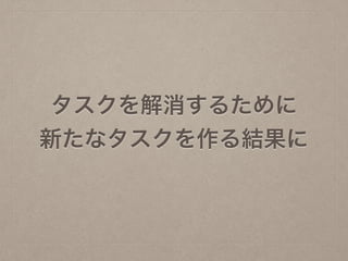 タスクを解消するために
新たなタスクを作る結果に
 