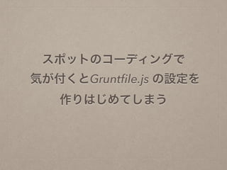 スポットのコーディングで
気が付くとGruntﬁle.js の設定を
作りはじめてしまう
 