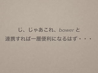 じ、じゃあこれ、bower と
連携すれば一層便利になるはず・・・
 