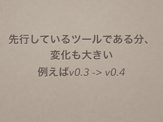 先行しているツールである分、
変化も大きい
例えばv0.3 -> v0.4
 