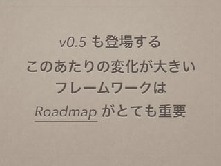 v0.5 も登場する 
このあたりの変化が大きい
フレームワークは
Roadmap がとても重要
 