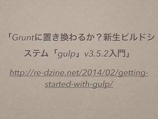 「Gruntに置き換わるか？新生ビルドシ
ステム「gulp」v3.5.2入門」
http://re-dzine.net/2014/02/getting-
started-with-gulp/
 